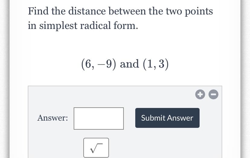 Find the distance between the two points
in simplest radical form.
(6, –9) and (1, 3)
Answer:
Submit Answer
