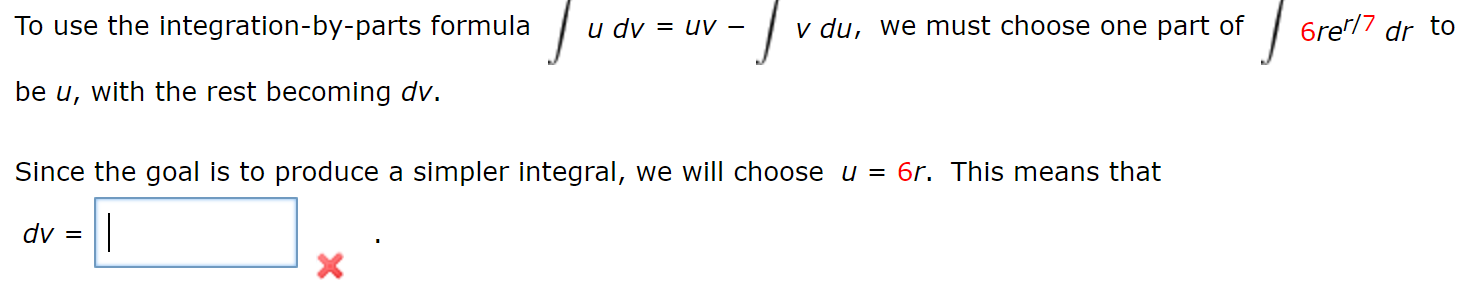 Tu
v du, we must choose one part of
6re'/7 dr to
To use the integration-by-parts formula
и dу
= uV-
be u, with the rest becoming dv.
Since the goal is to produce a simpler integral, we will choose u = 6r. This means that
dv
X
