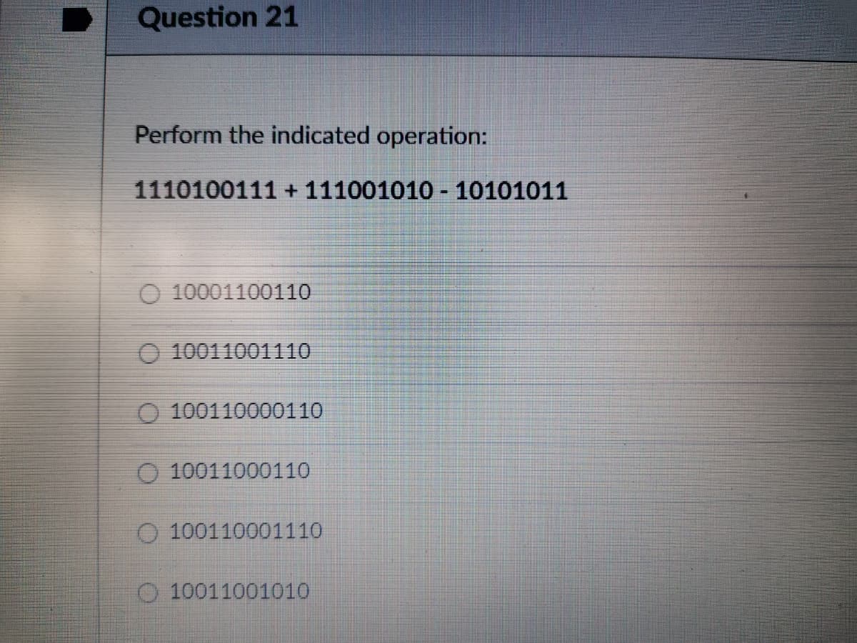 Question 21
Perform the indicated operation:
1110100111 + 111001010 - 10101011
O 10001100110
O 10011001110
O 100110000110
O 10011000110
O 100110001110
O 10011001010
