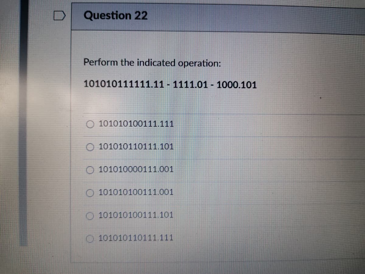 D
Question 22
Perform the indicated operation:
101010111111.11 - 1111.01- 1000.101
101010100111.111
O 101010110111.101
101010000111.001
O 101010100111.001
O 101010100111.101
O 101010110111.111
