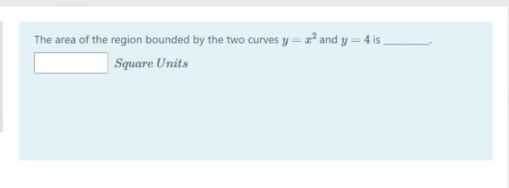 The area of the region bounded by the two curves y = x? and y = 4 is
Square Units
