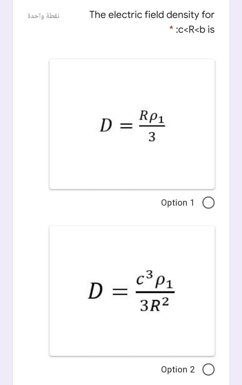نقطة واحدة
The electric field density for
* :c<R<b is
Rp1
D
3
Option 1 O
c³ P1
D
=
3R2
Option 2 O
