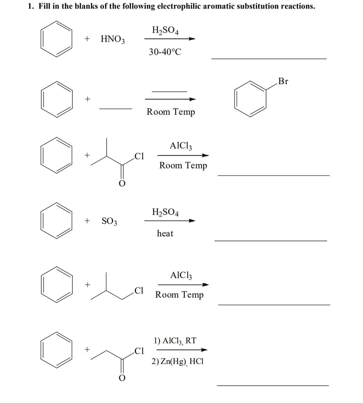 1. Fill in the blanks of the following electrophilic aromatic substitution reactions.
H,SO4
+
HNO3
30-40°C
Br
+
Room Temp
AIC13
Room Temp
H2SO4
SO3
heat
AIC13
+
Cl
Room Temp
1) AIC13, RT
Cl
2) Zn(Hg), HCl
