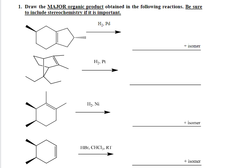 1. Draw the MAJOR organic product obtained in the following reactions. Be sure
to include stereochemistry if it is important.
H2, Pd
+ isomer
H2, Pt
На, Ni
+ isomer
HBr, CHCI,, RT
+ isomer
