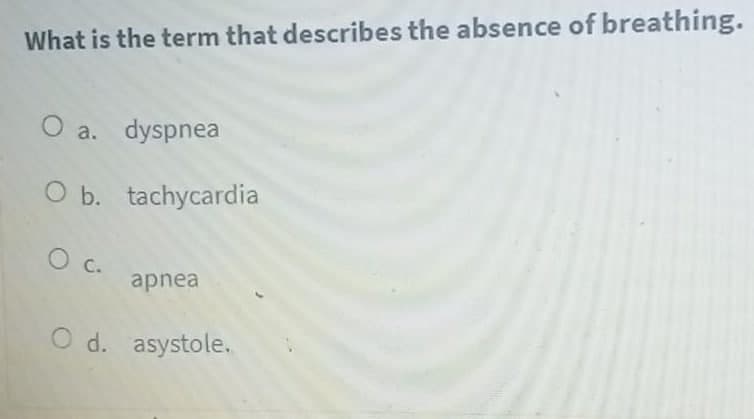 What is the term that describes the absence of breathing.
O a.
dyspnea
O b. tachycardia
c.
apnea
O d. asystole.
