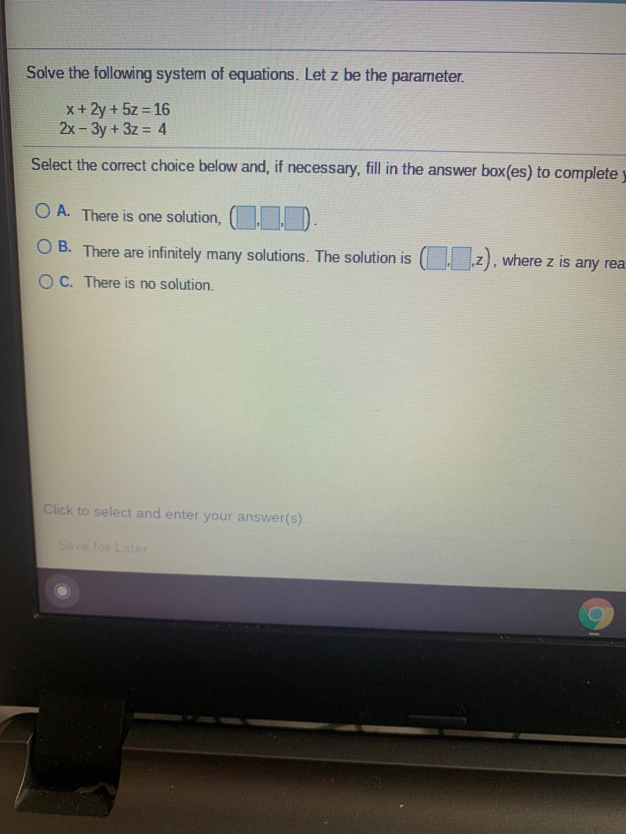 Solve the following system of equations. Let z be the parameter.
x+2y + 5z = 16
2x-3y+3z = 4
