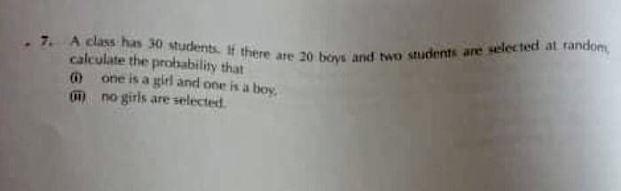 - 7. A class has 30 students. If there are 20 boiys and two students are selected at random
calculate the probability that
one is a girl and one is a boy
m no giris are selected
