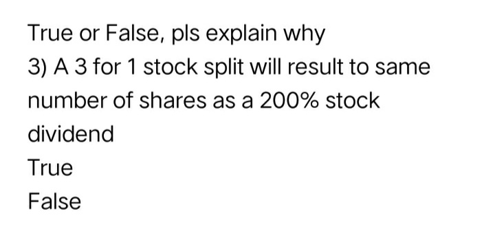 True or False, pls explain why
3) A 3 for 1 stock split will result to same
number of shares as a 200% stock
dividend
True
False
