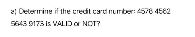 a) Determine if the credit card number: 4578 4562
5643 9173 is VALID or NOT?
