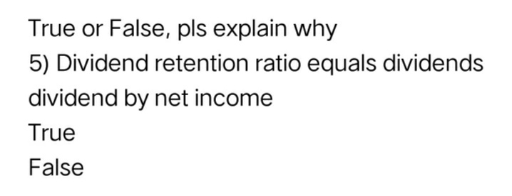 True or False, pls explain why
5) Dividend retention ratio equals dividends
dividend by net income
True
False
