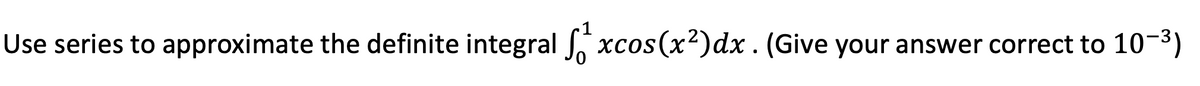 Use series to approximate the definite integral So xcos(x²)dx. (Give your answer correct to 10-3)
