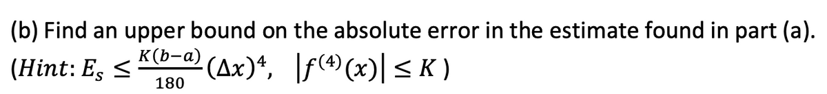 (b) Find an upper bound on the absolute error in the estimate found in part (a).
(Hint: E, <
K(b-a) (Ax)*, \f(*4) (x)| < K )
180

