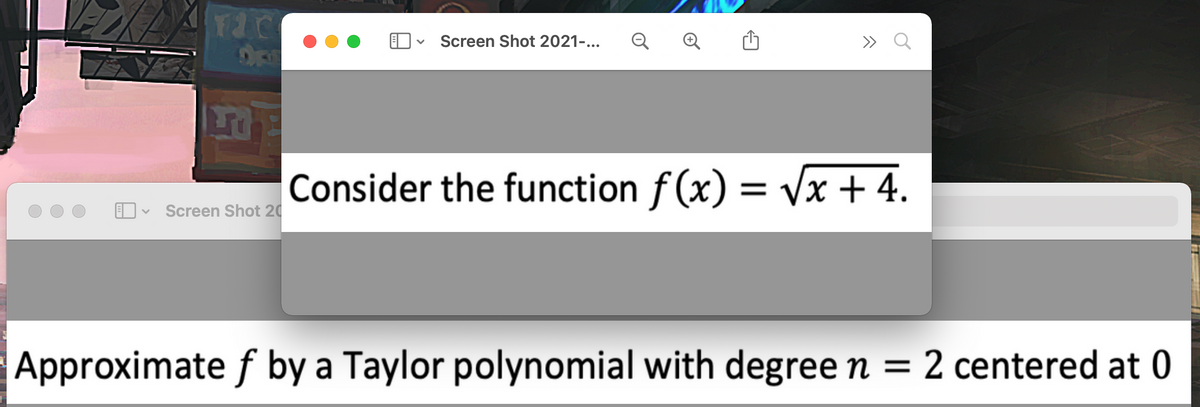 Screen Shot 2021-...
Consider the function f(x) = Vx + 4.
Screen Shot 20
Approximate f by a Taylor polynomial with degree n = 2 centered at 0
