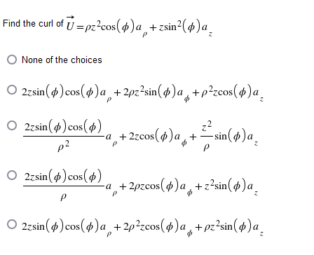 Find the curl of = pz²cos($)a+zsin²(p)a
None of the choices
O2zsin(p) cos(p)a+2pz²sin(p)a+p²zcos(p)a₂
2²_sin(4) ªz
O 2zsin (4) cos(4)
p²
-a + 2zcos(p)a+
P
O 2zsin(p) cos(p)
−a+2pzcos(p)a+z²sin(p)a
P
O2zsin(4) cos(p)a+2p²zcos(p)a+pz²sin(p)a₂