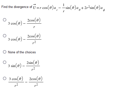 Find the divergence of = cos(0)a − −sin(0)a+2r²sin(0)a
-
r
2cos (0)
3 cos (0) -
r
3 cos (0) -
2cos (0)
p-2
O None of the choices
2sin (0)
3 sin (0) --
r-2
2cos(0)
p2
O 3 cos (0)
,2