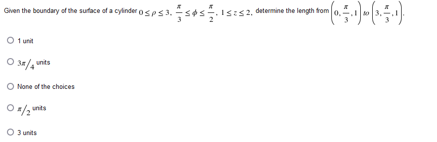 π
Given the boundary of the surface of a cylinder 0≤p ≤ 3,
3. 77/5057/12, 15
≤ ≤-1≤z≤2, determine the length from
-
3
1 unit
O 3π/4 units
O None of the choices
OT/2 units
3 units
π
π
(0₁ 1)(x 1)
-,1 to 3,