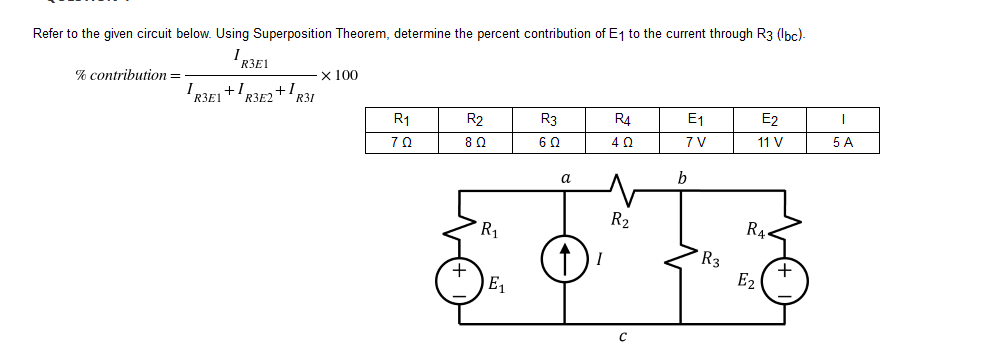 Refer to the given circuit below. Using Superposition Theorem, determine the percent contribution of E₁ to the current through R3 (lbc)-
R3E1
% contribution =
x 100
R3E1+1R3E2+¹R31
R1
R2
R3
R4
E₁
E2
T
8 Ω
6Q
4Q
7 V
11 V
5 A
R₂
C
ΤΩ
R₁
E₁
a
b
R3
RA
E₂