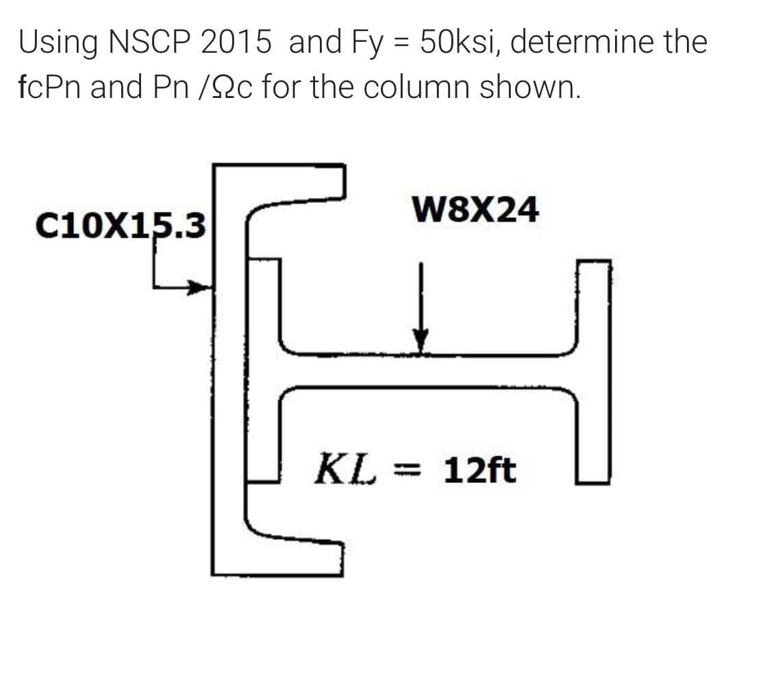 Using NSCP 2015 and Fy = 50ksi, determine the
fcPn and Pn /2c for the column shown.
W8X24
C10X15.3
KL = 12ft

