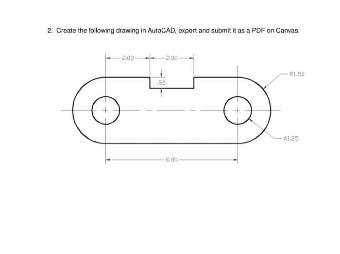 2. Create the following drawing in AutoCAD, export and submit it as a PDF on Canvas.
-2.00 -
2.00-
-R1.50
.50
- Ø1.25
6.00
