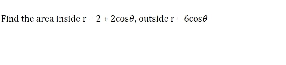 Find the area inside r = 2 + 2cose, outside r =
6cose

