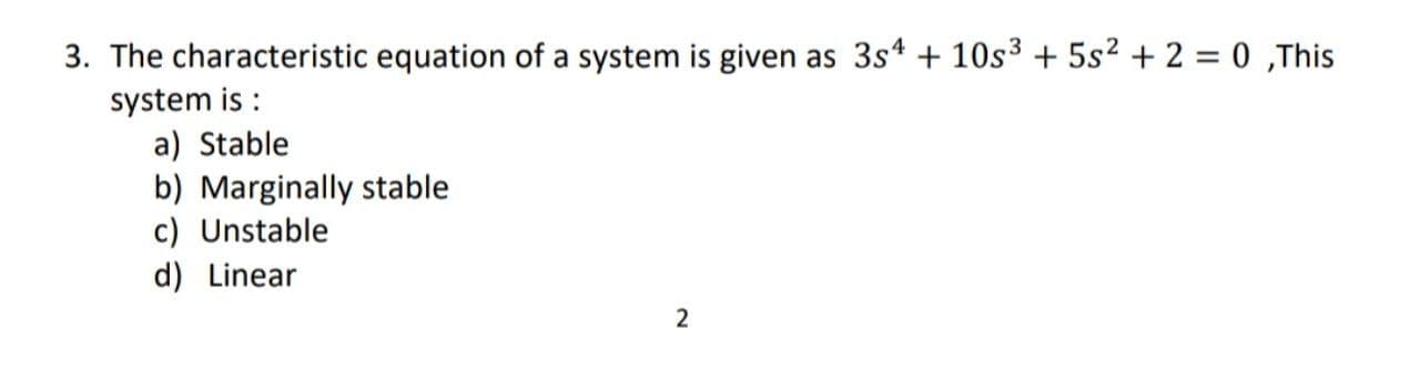 The characteristic equation of a system is given as 3s* + 10s3 + 5s? + 2 = 0 ,This
system is :

