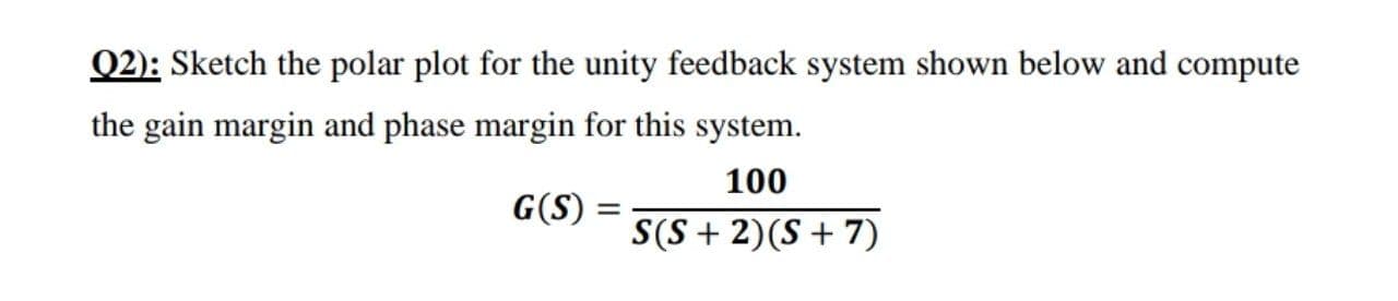 02): Sketch the polar plot for the unity feedback system shown below and compute
he gain margin and phase margin for this system.
100
G(S) =
S(S + 2)(S + 7)
