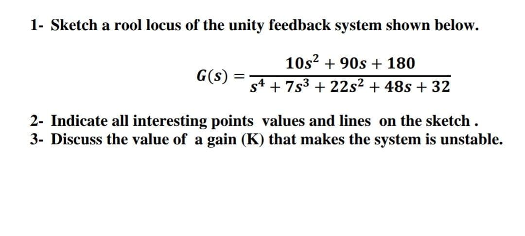 1- Sketch a rool locus of the unity feedback system shown below.
10s? + 90s + 180
G(s)
s4 + 7s3 + 22s2 + 48s + 32
