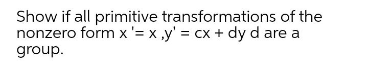 Show if all primitive transformations of the
nonzero form x '= x ,y' = cx + dy d are a
group.
