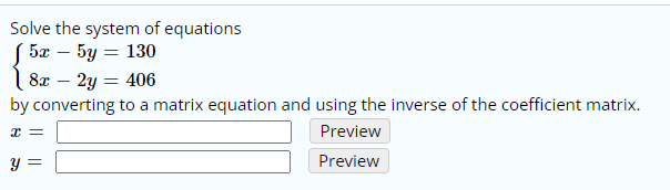 Solve the system of equations
S 5x – 5y = 130
1 8x – 2y = 406
by converting to a matrix equation and using the inverse of the coefficient matrix.
Preview
y =
Preview
