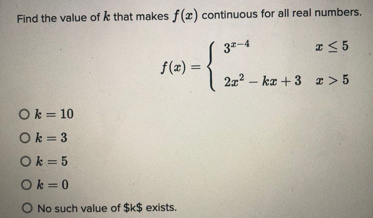 Find the value of k that makes f(x) continuous for all real numbers.
3x-4
f (x) =
2x2 - kx + 3 x > 5
OK3D10
Ok=3
Ok= 5
Ok=0
ONo such value of $k$ exists.
