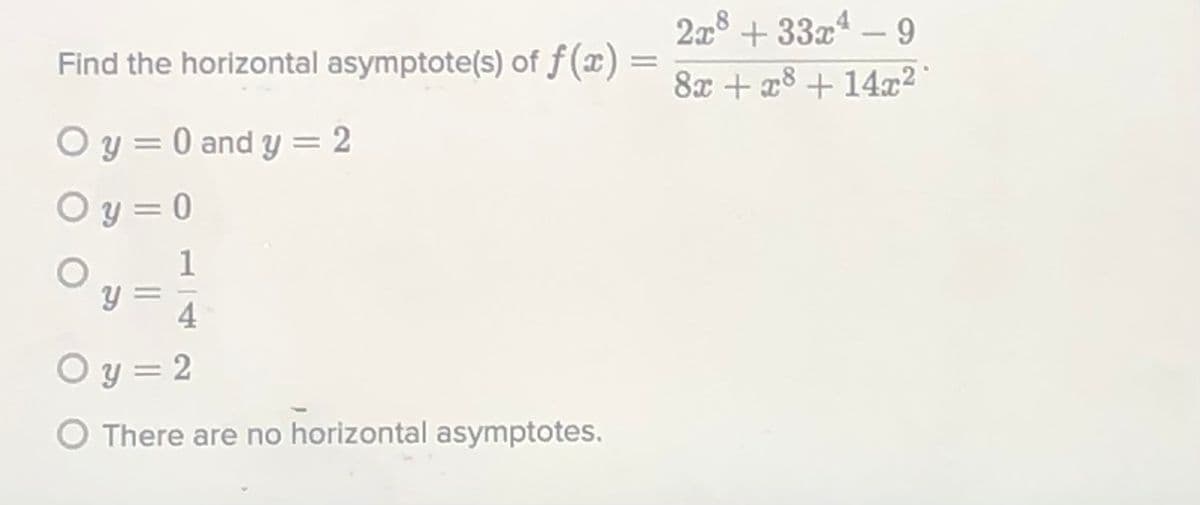 2x8 + 33x4
Find the horizontal asymptote(s) of f (x) =
%3D
8x + x8 + 14x²
O y = 0 and y = 2
O y = 0
1
4
O y = 2
O There are no horizontal asymptotes.
