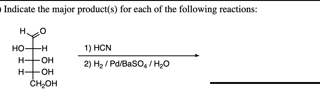 Indicate the major product(s) for each of the following reactions:
НО
-H-
1) HCN
HO-
2) H2 / Pd/BaSO4/ H2O
H-
ČH,OH
