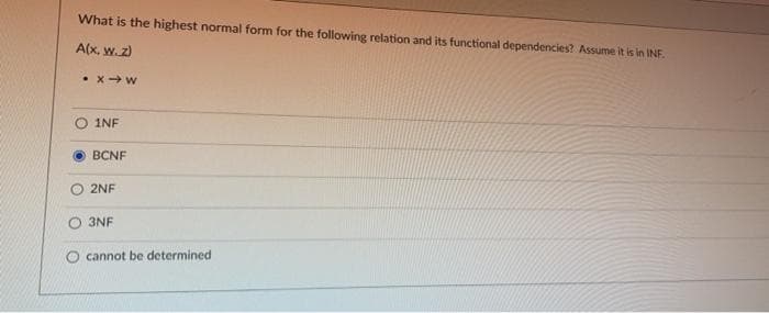 What is the highest normal form for the following relation and its functional dependencies? Assume it is in INF.
A(x, w. z)
• X- w
1NF
BCNF
2NF
3NF
cannot be determined
