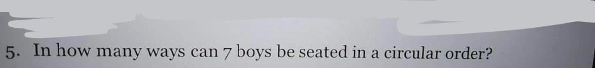 5. In how many ways can 7 boys be seated in a circular order?