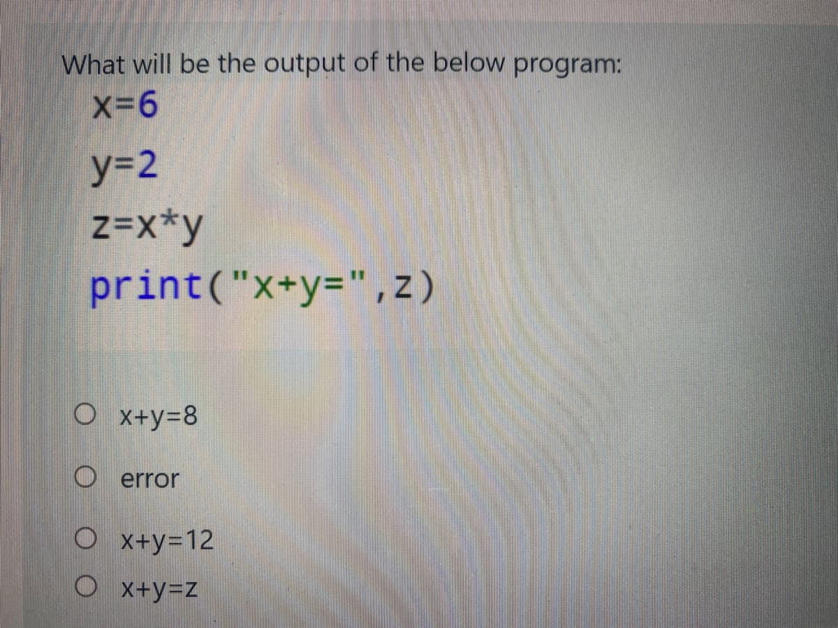 What will be the output of the below program:
X-6
y=2
z=x*y
print("x+y=",z)
O x+y=8
O error
O x+y=12
O x+y=z
