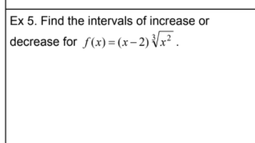 Ex 5. Find the intervals of increase or
decrease for f(x)= (x-2) Vx² .
