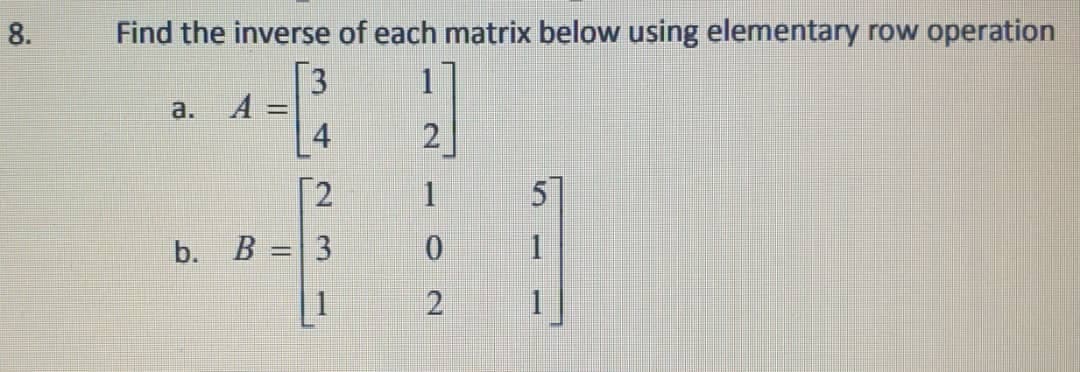 8.
Find the inverse of each matrix below using elementary row operation
3
A =
1
a.
2
1
b. В - 3
1
1.
