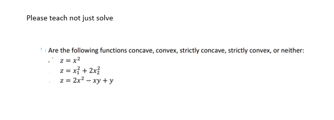 Please teach not just solve
Are the following functions concave, convex, strictly concave, strictly convex, or neither:
. z = x²
z = x² + 2x²
z = 2x² - xy + y