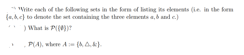 Write each of the following sets in the form of listing its elements (i.e. in the form
{a,b,c} to denote the set containing the three elements a, b and c.)
) What is P({0})?
P(A), where A := {b, A, &}.