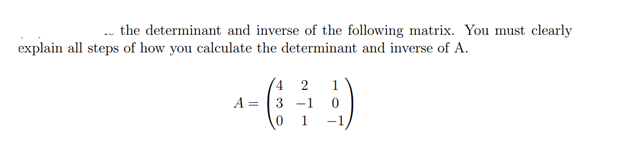the determinant and inverse of the following matrix. You must clearly
explain all steps of how you calculate the determinant and inverse of A.
(42 1
A =
^- (- 9)
3 -1 0
0 1