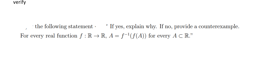 verify
the following statement.
For every real function ƒ : R → R, A = ƒ−¹(ƒ(A)) for every ACR."
'If yes, explain why. If no, provide a counterexample.
