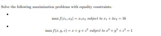 Solve the following maximization problems with equality constraints.
max f(x₁, x₂) = 12 subject to x₁ + 4x2 = 16
max f(x, y, z) = x+y+z² subject to x² + y² + ² = 1