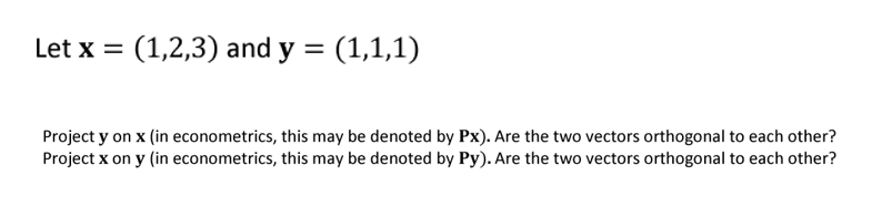 Let x = (1,2,3) and y = (1,1,1)
Project y on x (in econometrics, this may be denoted by Px). Are the two vectors orthogonal to each other?
Project x on y (in econometrics, this may be denoted by Py). Are the two vectors orthogonal to each other?