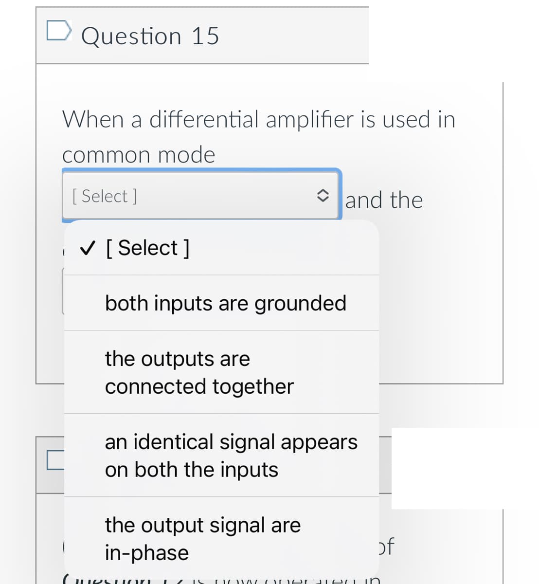 Question 15
When a differential amplifier is used in
common mode
[ Select ]
O land the
V [ Select ]
both inputs are grounded
the outputs are
connected together
an identical signal appears
on both the inputs
the output signal are
in-phase
of
1זו )ו ו יו )
