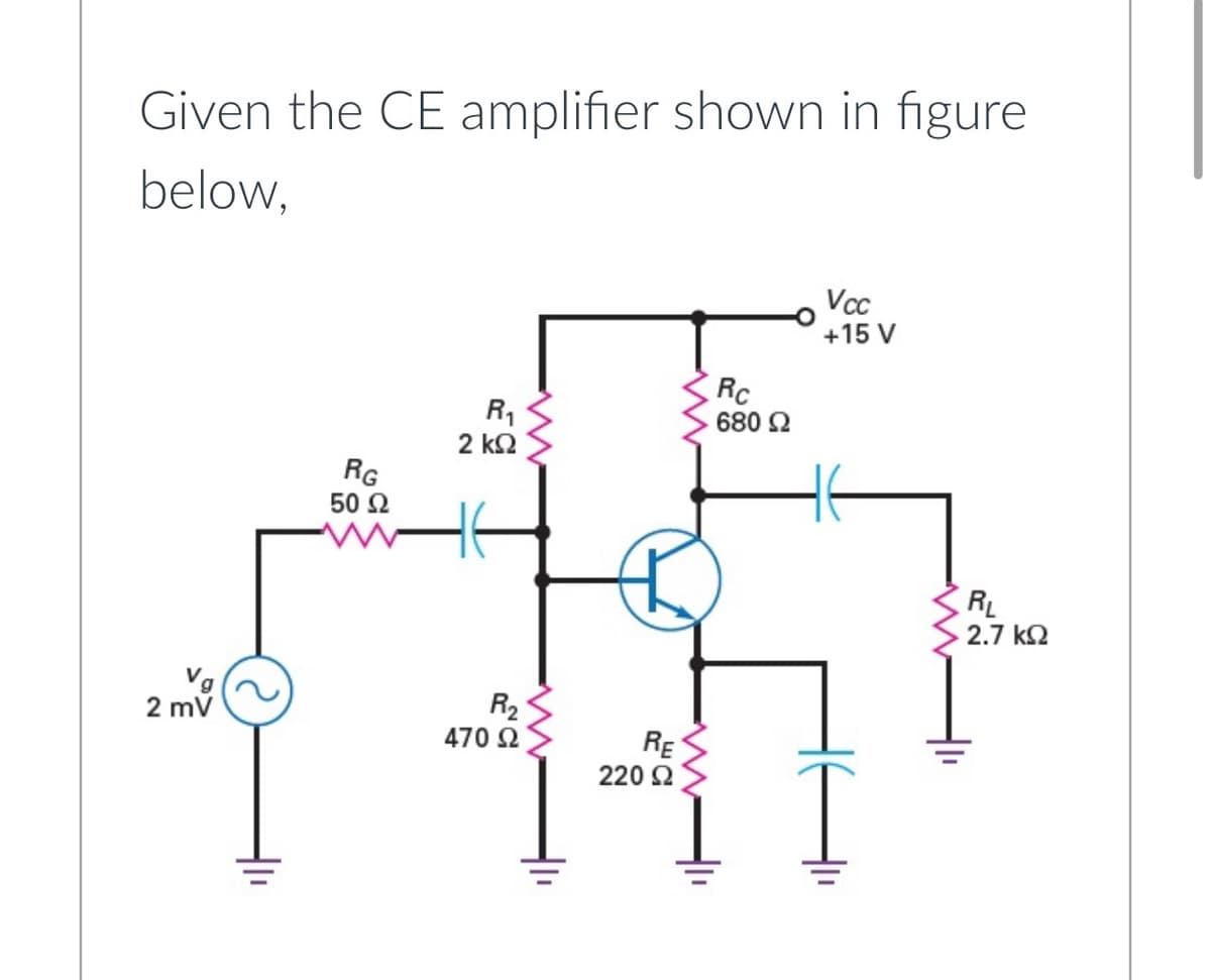 Given the CE amplifier shown in figure
below,
Vcc
+15 V
Rc
R1
680 2
2 k2
RG
50 2
RL
2.7 k2
Vg
2 mv
R2
470 2
RE
220 2
