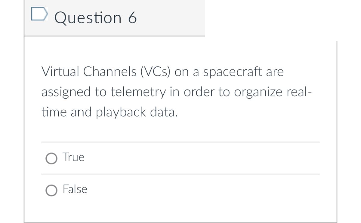 Question 6
Virtual Channels (VCs) on a spacecraft are
assigned to telemetry in order to organize real-
time and playback data.
O True
O False
