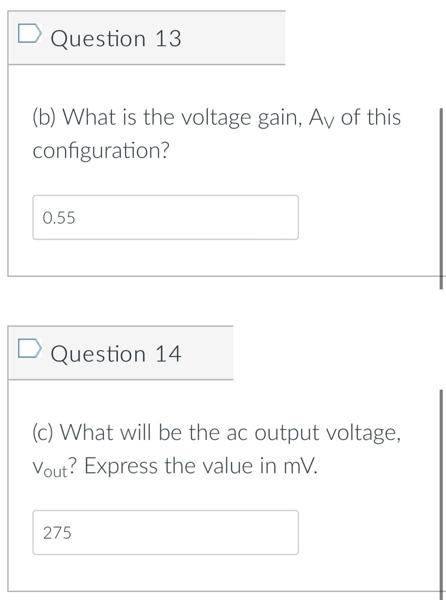 Question 13
(b) What is the voltage gain, Ay of this
configuration?
0.55
D Question 14
(c) What will be the ac output voltage,
Vout? Express the value in mV.
275
