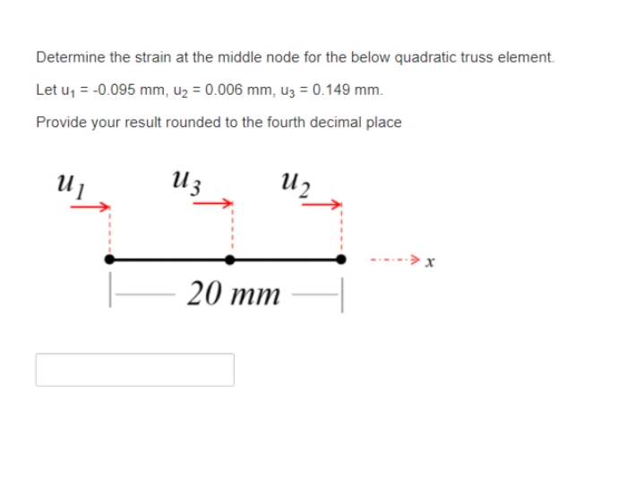 Determine the strain at the middle node for the below quadratic truss element.
Let u, = -0.095 mm, u2 = 0.006 mm, u3 = 0.149 mm.
Provide your result rounded to the fourth decimal place
U 3
U2
20 тm
