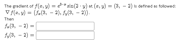The gradient of f (*, y)
V f(2, 9) =
= es * sin(2 · y) at (x, y) = (3, - 2) is defined as followed:
(fa(3, – 2), fy(3, – 2)).
Then
fa (3,
- 2)
-
fy(3, – 2) =
