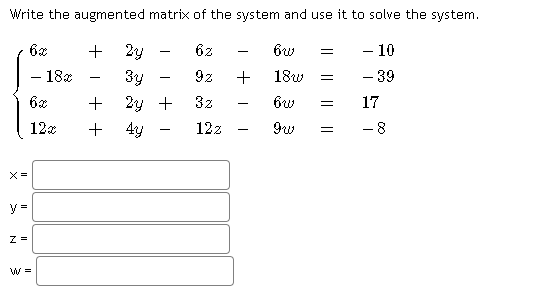 Write the augmented matrix of the system and use it to solve the system.
- 10
- 39
+
2y
6z
- 18z
3y
9z
18w
-
6x
2y +
3z
17
12x
+ 4y
12z
- 8
y=
Z =
W =
